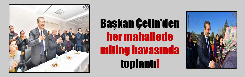 Başkan Çetin’den her mahallede miting havasında toplantı!