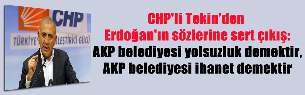 CHP’li Tekin’den Erdoğan’ın sözlerine sert çıkış: AKP belediyesi yolsuzluk demektir, AKP belediyesi ihanet demektir