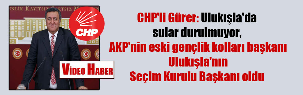 CHP’li Gürer: Ulukışla’da sular durulmuyor, AKP’nin eski gençlik kolları başkanı Ulukışla’nın Seçim Kurulu Başkanı oldu