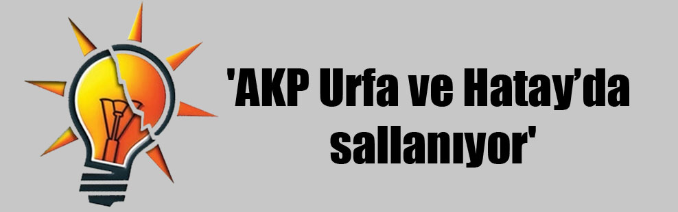 ‘AKP Urfa ve Hatay’da sallanıyor’