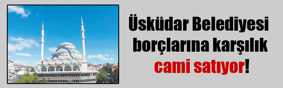 Üsküdar Belediyesi borçlarına karşılık cami satıyor!