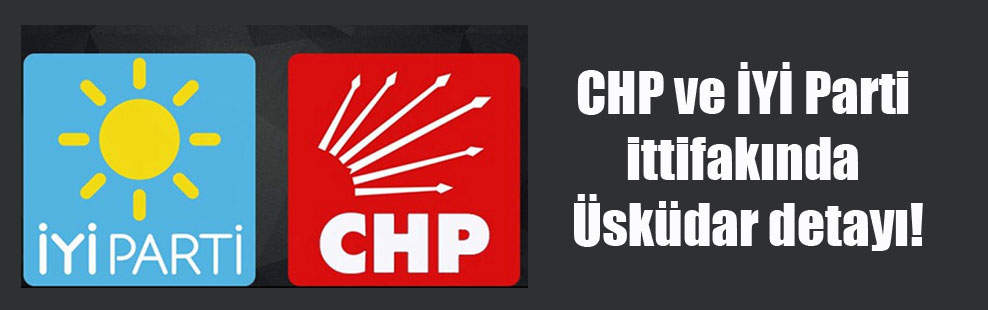 CHP ve İYİ Parti ittifakında Üsküdar detayı!