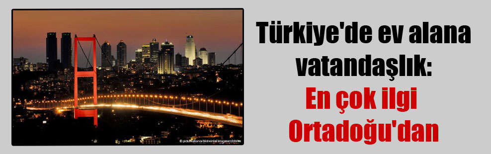 Türkiye’de ev alana vatandaşlık: En çok ilgi Ortadoğu’dan