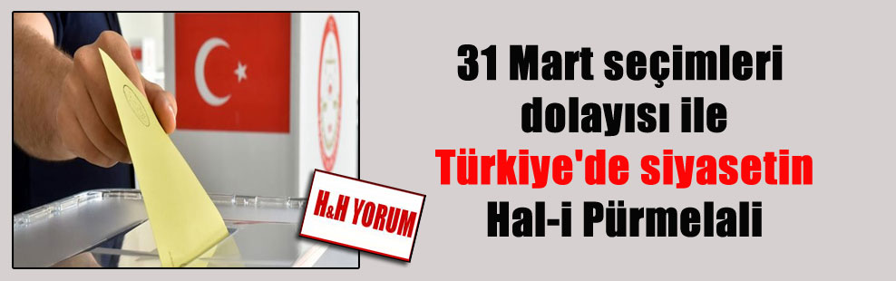 31 Mart seçimleri dolayısı ile Türkiye’de siyasetin Hal-i Pürmelali