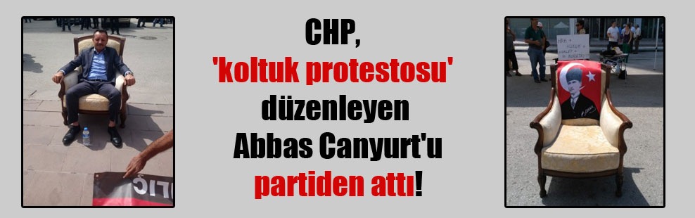 CHP, ‘koltuk protestosu’ düzenleyen Abbas Canyurt’u partiden attı!