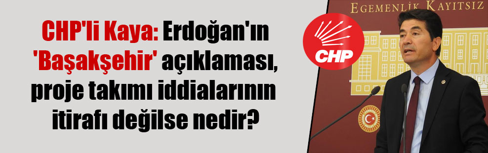 CHP’li Kaya: Erdoğan’ın ‘Başakşehir’ açıklaması, proje takımı iddialarının itirafı değilse nedir?