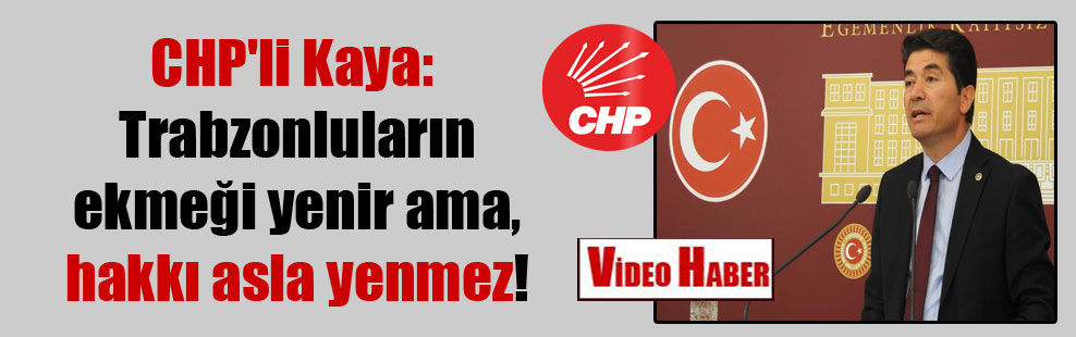 CHP’li Kaya: Trabzonluların ekmeği yenir ama, hakkı asla yenmez!