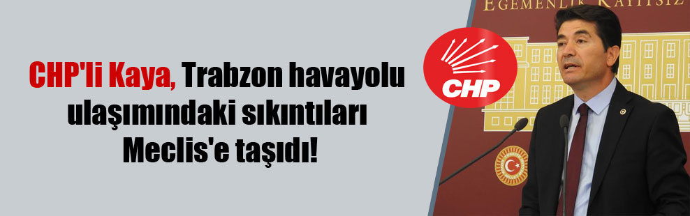 CHP’li Kaya, Trabzon havayolu ulaşımındaki sıkıntıları Meclis’e taşıdı!