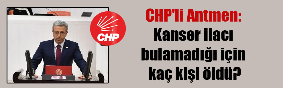 CHP’li Antmen: Kanser ilacı bulamadığı için kaç kişi öldü?