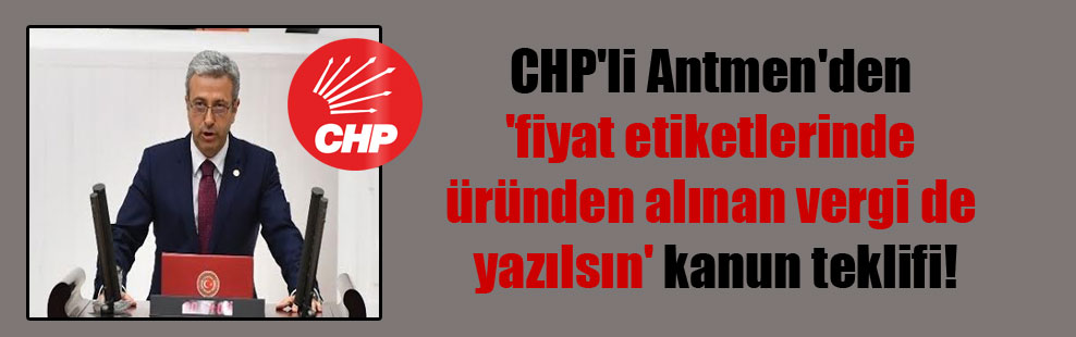 CHP’li Antmen’den ‘fiyat etiketlerinde üründen alınan vergi de yazılsın’ kanun teklifi!