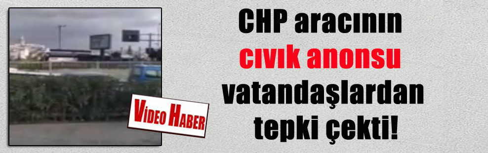 CHP aracının cıvık anonsu vatandaşlardan tepki çekti!
