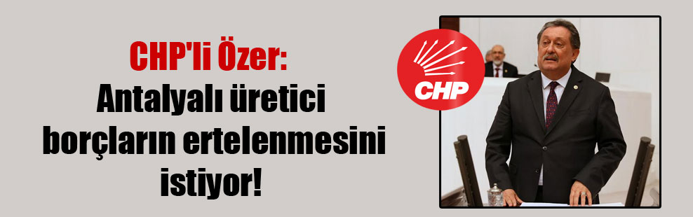 CHP’li Özer: Antalyalı üretici borçların ertelenmesini istiyor!