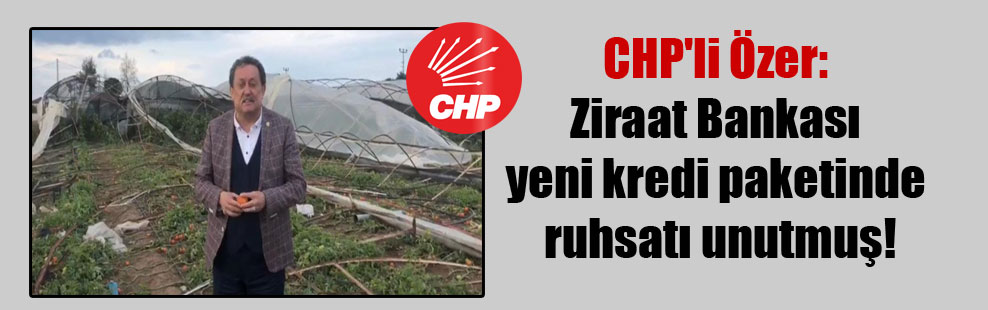 CHP’li Özer: Ziraat Bankası yeni kredi paketinde ruhsatı unutmuş!