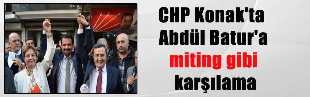 CHP Konak’ta Abdül Batur’a miting gibi karşılama