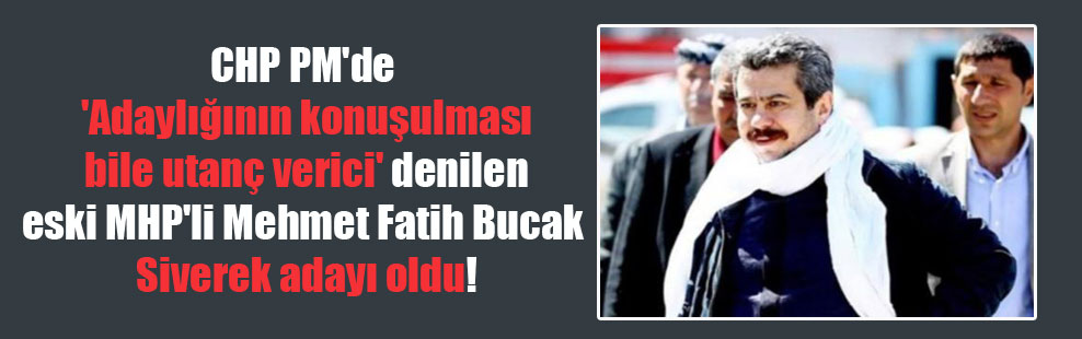 CHP PM’de ‘Adaylığının konuşulması bile utanç verici’ denilen eski MHP’li Mehmet Fatih Bucak Siverek adayı oldu!