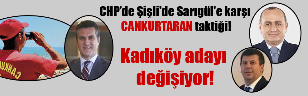 CHP’de Şişli’de Sarıgül’e karşı CANKURTARAN taktiği! Kadıköy adayı değişiyor!