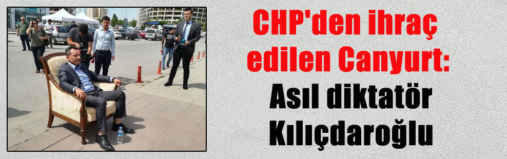 CHP’den ihraç edilen Canyurt: Asıl diktatör Kılıçdaroğlu