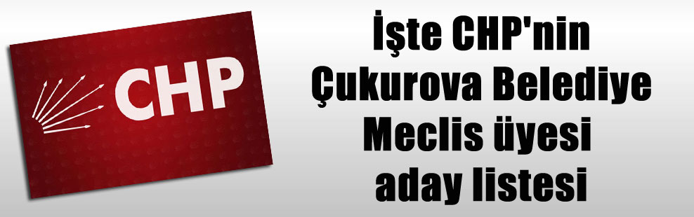 İşte CHP’nin Çukurova Belediye Meclis üyesi aday listesi