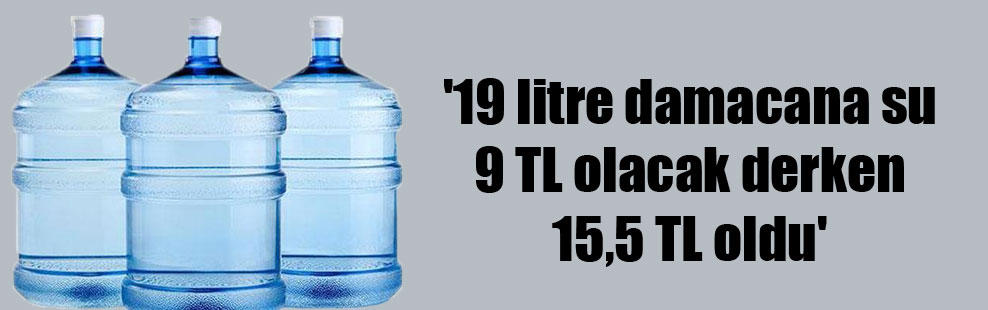 ’19 litre damacana su 9 TL olacak derken 15,5 TL oldu’
