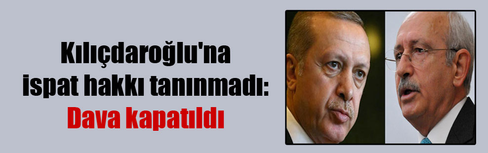 Kılıçdaroğlu’na ispat hakkı tanınmadı: Dava kapatıldı