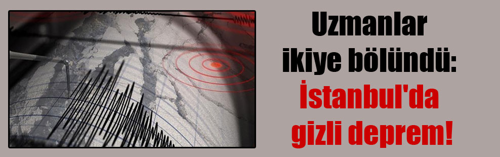 Uzmanlar ikiye bölündü: İstanbul’da gizli deprem!