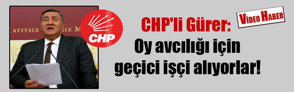 CHP’li Gürer: Oy avcılığı için geçici işçi alıyorlar!