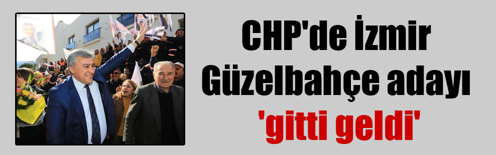 CHP’de İzmir Güzelbahçe adayı ‘gitti geldi’