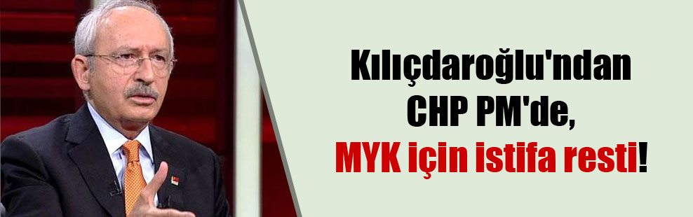 Kılıçdaroğlu’ndan CHP PM’de, MYK için istifa resti!