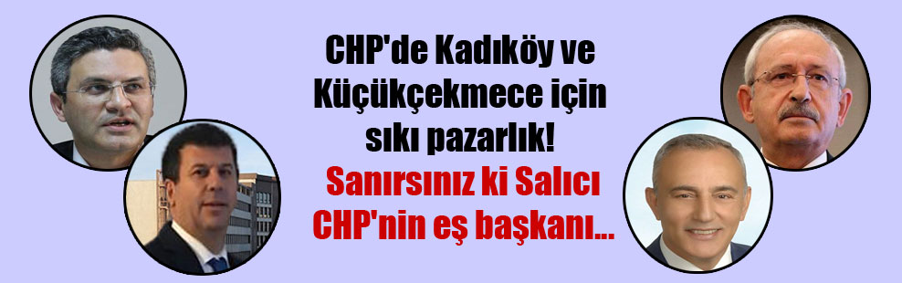 CHP’de Kadıköy ve Küçükçekmece için sıkı pazarlık! Sanırsınız ki Salıcı CHP’nin eş başkanı…