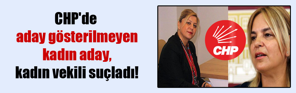CHP’de aday gösterilmeyen kadın aday, kadın vekili suçladı!