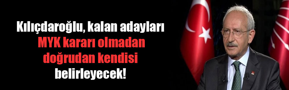 Kılıçdaroğlu, kalan adayları MYK kararı olmadan doğrudan kendisi belirleyecek!
