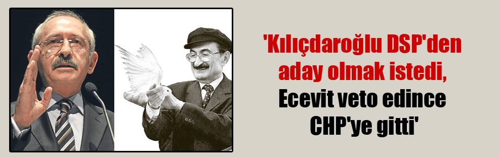 ‘Kılıçdaroğlu DSP’den aday olmak istedi, Ecevit veto edince CHP’ye gitti’
