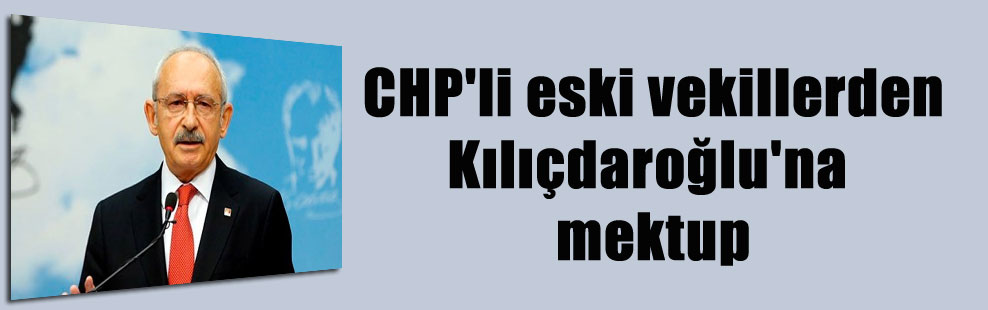 CHP’li eski vekillerden Kılıçdaroğlu’na mektup