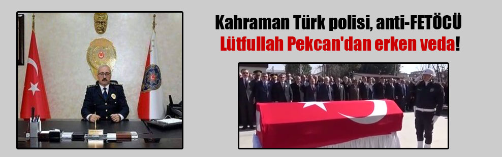 Kahraman Türk polisi, anti-FETÖCÜ Lütfullah Pekcan’dan erken veda!