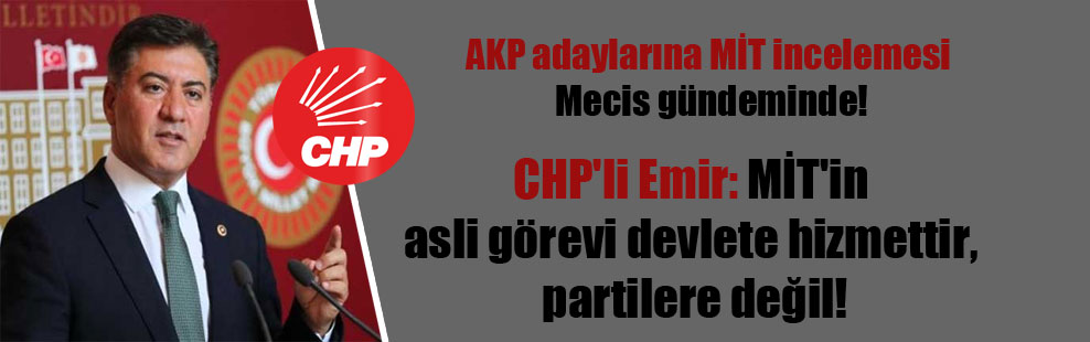 AKP adaylarına MİT incelemesi Mecis gündeminde! CHP’li Emir: MİT’in asli görevi devlete hizmettir, partilere değil!