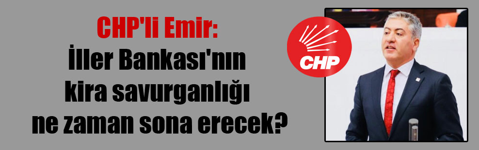 CHP’li Emir: İller Bankası’nın kira savurganlığı ne zaman sona erecek?
