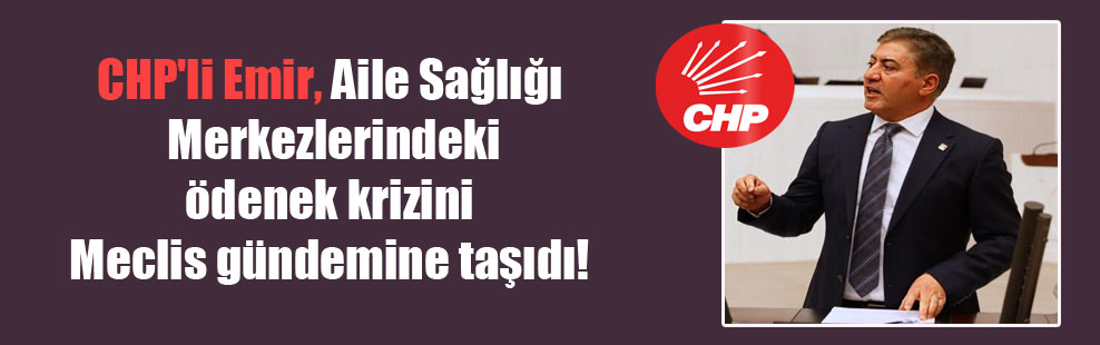 CHP’li Emir, Aile Sağlığı Merkezlerindeki ödenek krizini Meclis gündemine taşıdı!