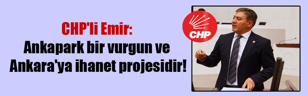 CHP’li Emir: Ankapark bir vurgun ve Ankara’ya ihanet projesidir!