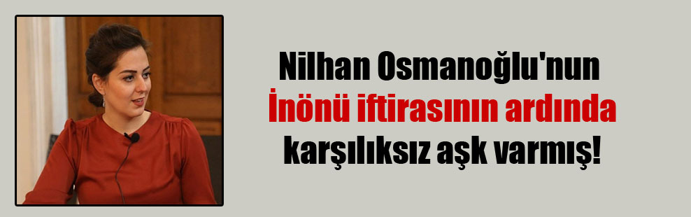 Nilhan Osmanoğlu’nun İnönü iftirasının ardında karşılıksız aşk varmış!