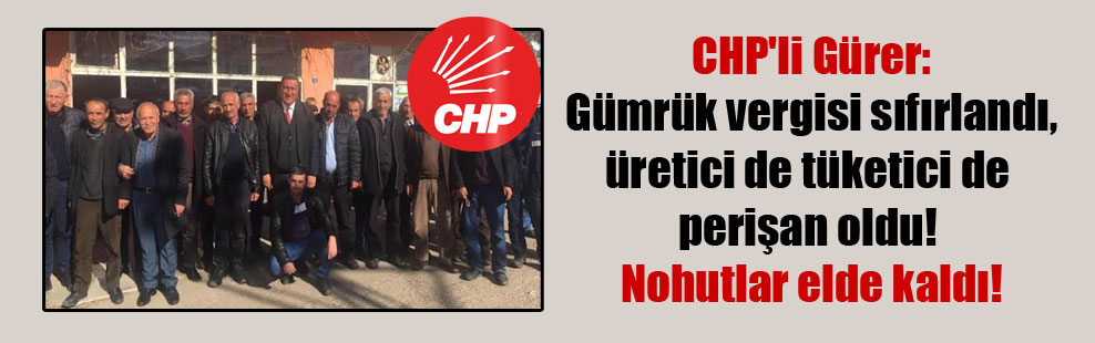 CHP’li Gürer: Gümrük vergisi sıfırlandı, üretici de tüketici de perişan oldu! Nohutlar elde kaldı!