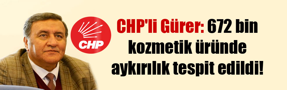 CHP’li Gürer: 672 bin kozmetik üründe aykırılık tespit edildi!
