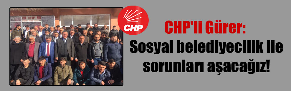 CHP’li Gürer: Sosyal belediyecilik ile sorunları aşacağız!