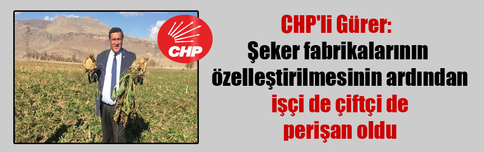 CHP’li Gürer: Şeker fabrikalarının özelleştirilmesinin ardından işçi de çiftçi de perişan oldu