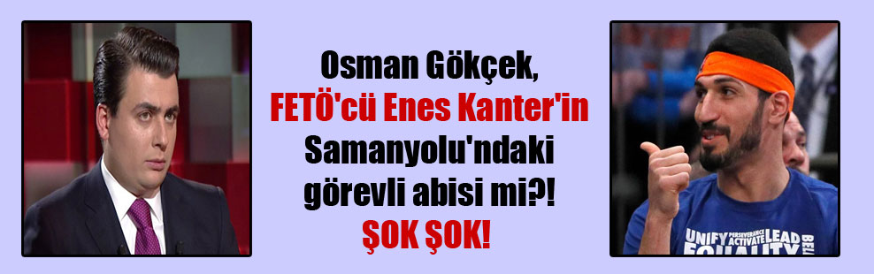 Osman Gökçek, FETÖ’cü Enes Kanter’in Samanyolu’ndaki görevli abisi mi?! ŞOK ŞOK!