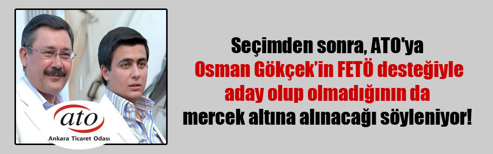 Seçimden sonra, ATO’ya Osman Gökçek’in FETÖ desteğiyle aday olup olmadığının da mercek altına alınacağı söyleniyor!