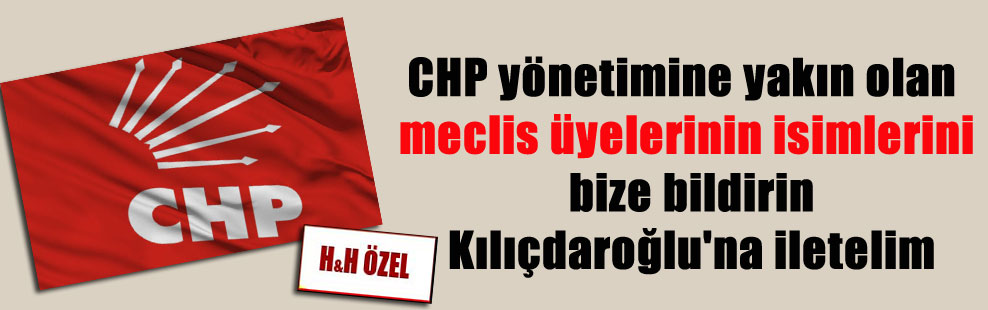 CHP yönetimine yakın olan meclis üyelerinin isimlerini bize bildirin Kılıçdaroğlu’na iletelim