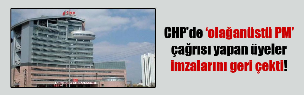 CHP’de olağanüstü PM çağrısı yapan üyeler imzalarını geri çekti!