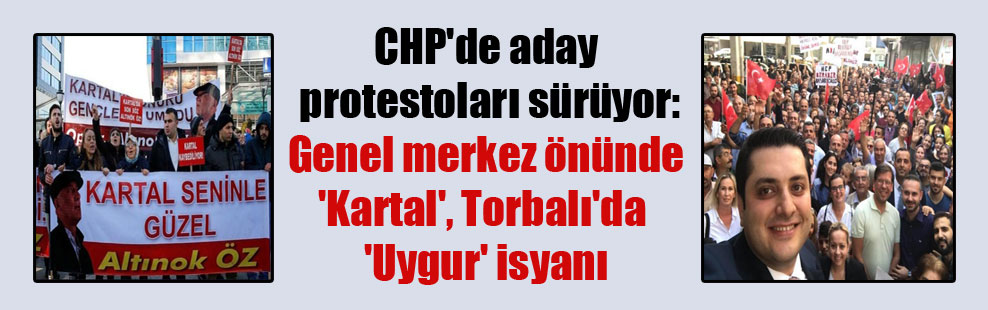 CHP’de aday protestoları sürüyor: Genel merkez önünde ‘Kartal’, Torbalı’da ‘Uygur’ isyanı