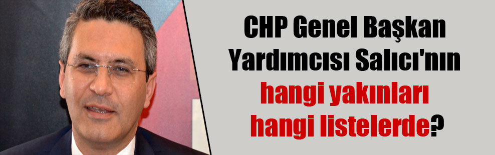 CHP Genel Başkan Yardımcısı Salıcı’nın hangi yakınları hangi listelerde?
