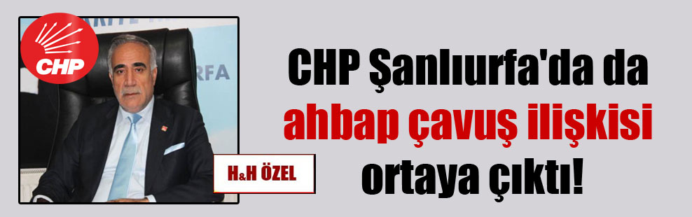 CHP Şanlıurfa’da da ahbap çavuş ilişkisi ortaya çıktı!
